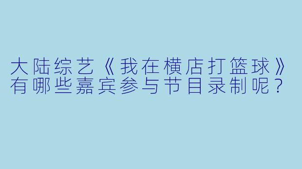 大陆综艺《我在横店打篮球》有哪些嘉宾参与节目录制呢？