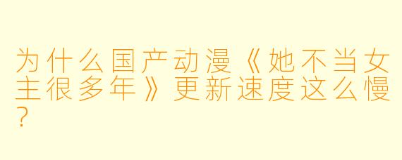 为什么国产动漫《她不当女主很多年》更新速度这么慢？