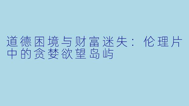 道德困境与财富迷失：伦理片中的贪婪欲望岛屿