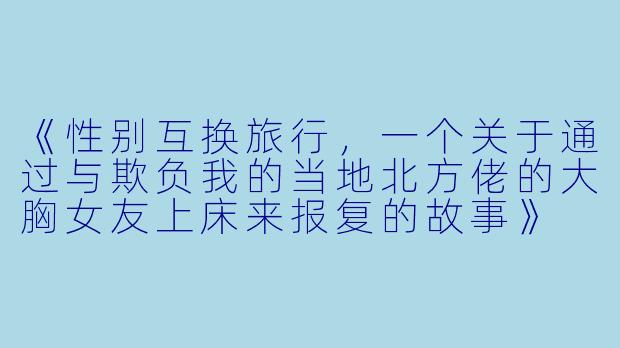 《性别互换旅行，一个关于通过与欺负我的当地北方佬的大胸女友上床来报复的故事》