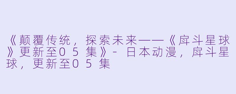 《颠覆传统，探索未来——《戽斗星球》更新至05集》-日本动漫，戽斗星球，更新至05集