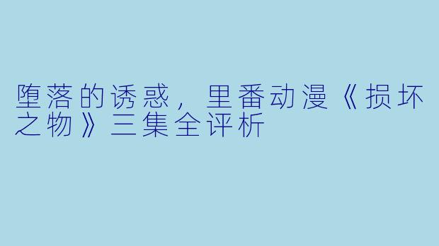 堕落的诱惑，里番动漫《损坏之物》三集全评析