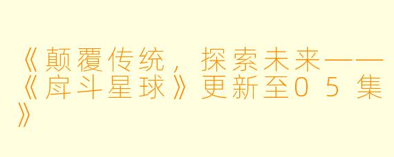 《颠覆传统，探索未来——《戽斗星球》更新至05集》