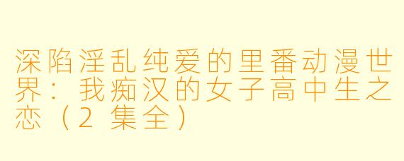 深陷淫乱纯爱的里番动漫世界：我痴汉的女子高中生之恋（2集全）