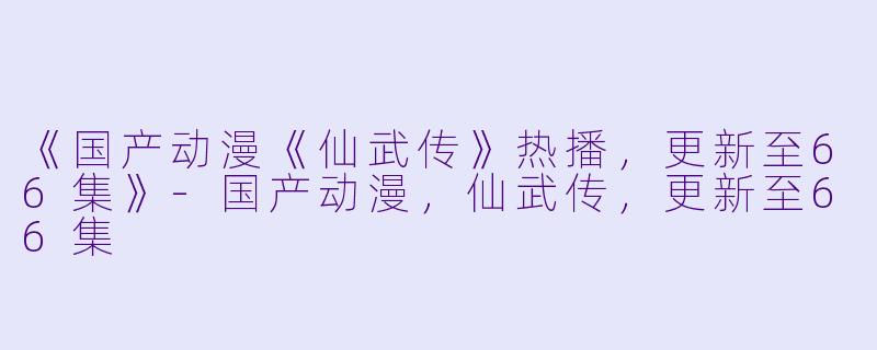 《国产动漫《仙武传》热播，更新至66集》-国产动漫，仙武传，更新至66集