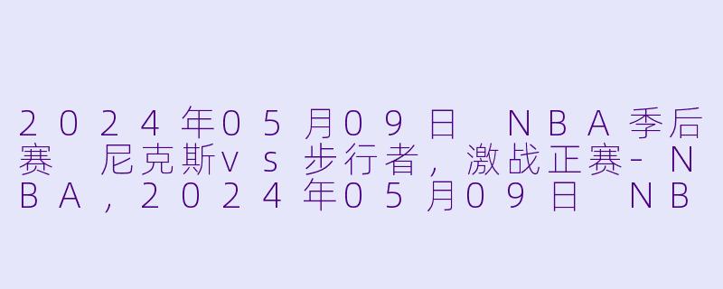 2024年05月09日 NBA季后赛 尼克斯vs步行者，激战正赛-NBA，2024年05月09日 NBA季后赛 尼克斯vs步行者，正赛