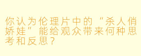 你认为伦理片中的“杀人俏娇娃”能给观众带来何种思考和反思？
