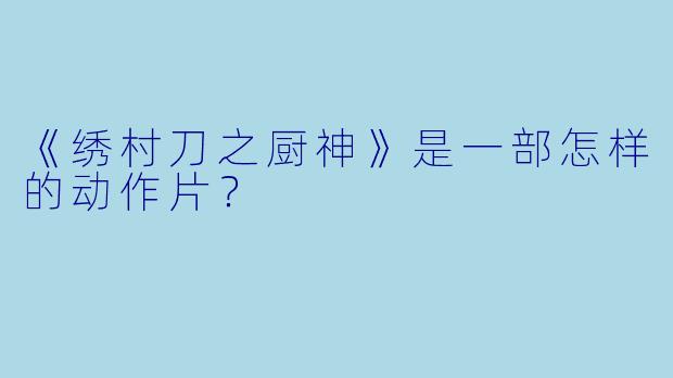 《绣村刀之厨神》是一部怎样的动作片？
