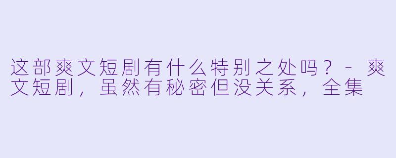 这部爽文短剧有什么特别之处吗？