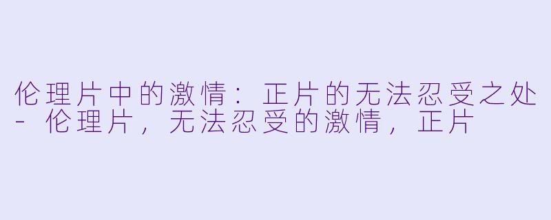 伦理片中的激情：正片的无法忍受之处-伦理片，无法忍受的激情，正片