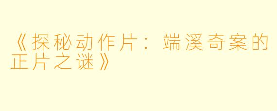 《探秘动作片：端溪奇案的正片之谜》