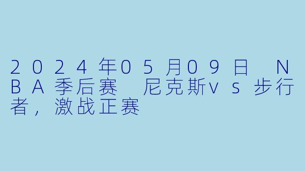 2024年05月09日 NBA季后赛 尼克斯vs步行者，激战正赛