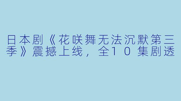 日本剧《花咲舞无法沉默第三季》震撼上线，全10集剧透