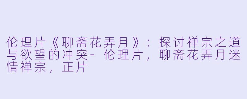 伦理片《聊斋花弄月》：探讨禅宗之道与欲望的冲突-伦理片，聊斋花弄月迷情禅宗，正片