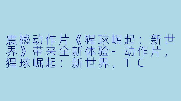 震撼动作片《猩球崛起：新世界》带来全新体验-动作片，猩球崛起：新世界，TC