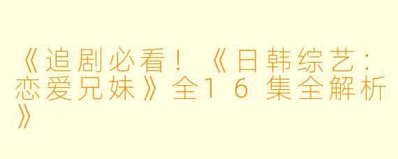 《追剧必看！《日韩综艺：恋爱兄妹》全16集全解析》