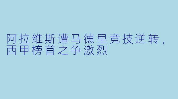 阿拉维斯遭马德里竞技逆转，西甲榜首之争激烈