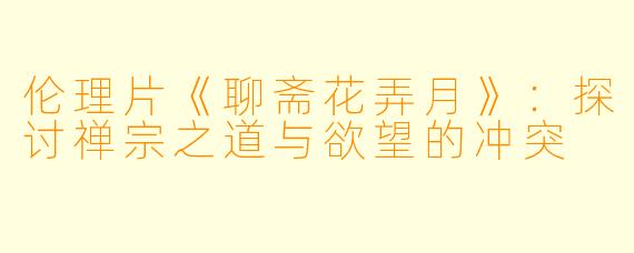 伦理片《聊斋花弄月》：探讨禅宗之道与欲望的冲突