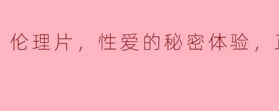 伦理片，性爱的秘密体验，正片
