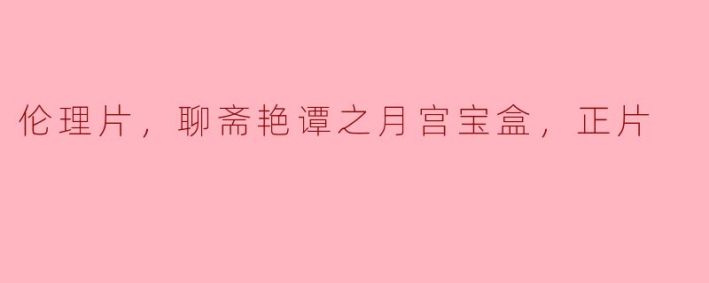 伦理片，聊斋艳谭之月宫宝盒，正片
