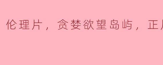 伦理片，贪婪欲望岛屿，正片