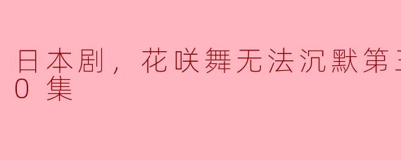 日本剧《花咲舞无法沉默第三季》震撼上线，全10集剧透