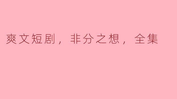 爽文短剧，非分之想，全集