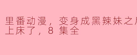 里番动漫，变身成黑辣妹之后就和死党上床了，8集全