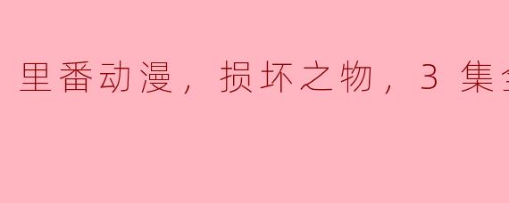 里番动漫，损坏之物，3集全