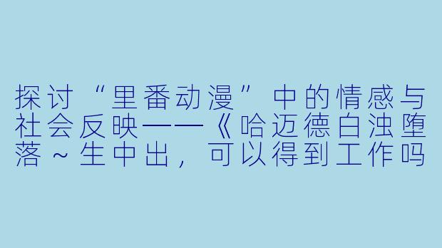 探讨“里番动漫”中的情感与社会反映──《哈迈德白浊堕落～生中出，可以得到工作吗？～》