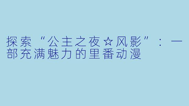 探索“公主之夜☆风影”：一部充满魅力的里番动漫