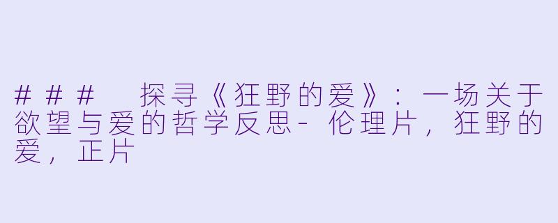 ### 探寻《狂野的爱》：一场关于欲望与爱的哲学反思-伦理片，狂野的爱，正片