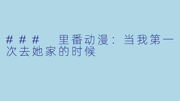 ### 里番动漫：当我第一次去她家的时候