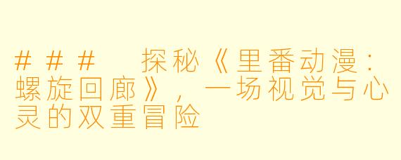 ### 探秘《里番动漫：螺旋回廊》，一场视觉与心灵的双重冒险