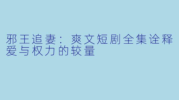 邪王追妻：爽文短剧全集诠释爱与权力的较量