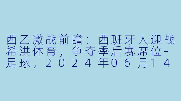 西乙激战前瞻：西班牙人迎战希洪体育，争夺季后赛席位-足球，2024年06月14日 西乙 西班牙人vs希洪体育，正赛
