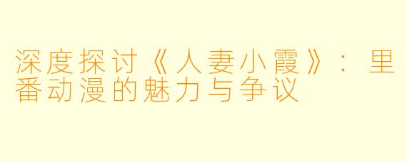 深度探讨《人妻小霞》：里番动漫的魅力与争议