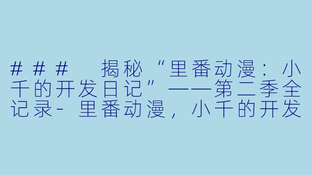 ### 揭秘“里番动漫：小千的开发日记”——第二季全记录-里番动漫，小千的开发日记，2集全