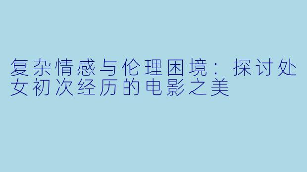 复杂情感与伦理困境:探讨处女初次经历的电影之美