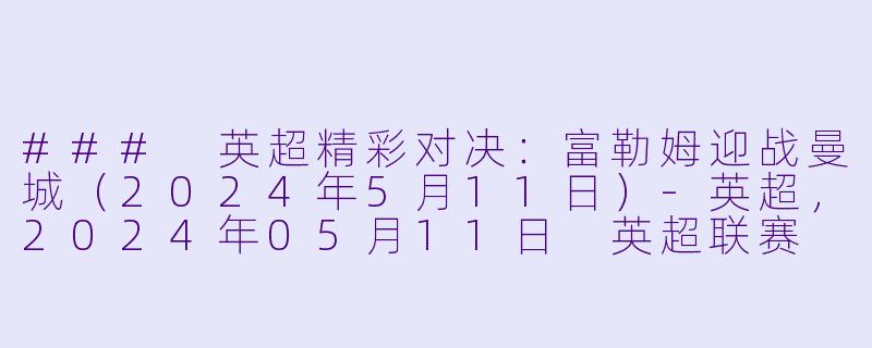 ### 英超精彩对决：富勒姆迎战曼城（2024年5月11日）-英超，2024年05月11日 英超联赛 富勒姆vs曼城，正赛