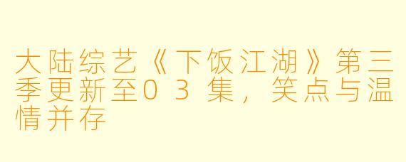 大陆综艺《下饭江湖》第三季更新至03集，笑点与温情并存