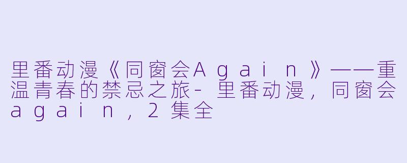 里番动漫《同窗会Again》——重温青春的禁忌之旅-里番动漫，同窗会again，2集全