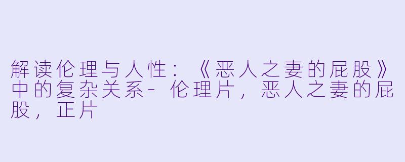 解读伦理与人性:《恶人之妻的屁股》中的复杂关系