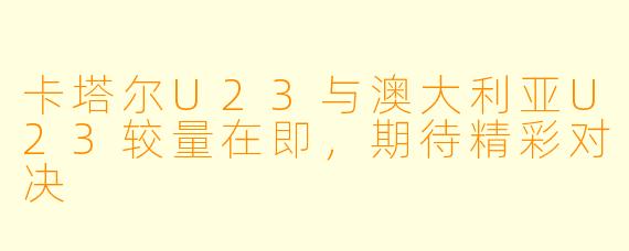 卡塔尔U23与澳大利亚U23较量在即，期待精彩对决