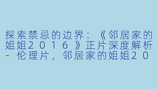 探索禁忌的边界:《邻居家的姐姐2016》正片深度解析