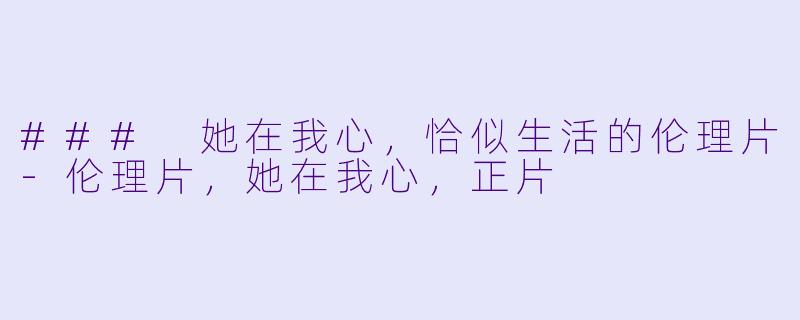### 她在我心，恰似生活的伦理片-伦理片，她在我心，正片