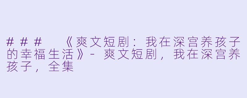 ### 《爽文短剧：我在深宫养孩子的幸福生活》-爽文短剧，我在深宫养孩子，全集
