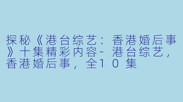 探秘《港台综艺：香港婚后事》十集精彩内容-港台综艺，香港婚后事，全10集