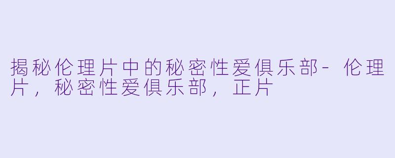 揭秘伦理片中的秘密性爱俱乐部-伦理片，秘密性爱俱乐部，正片