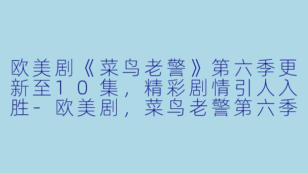 欧美剧《菜鸟老警》第六季更新至10集，精彩剧情引人入胜-欧美剧，菜鸟老警第六季，更新至10集